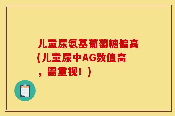 儿童尿氨基葡萄糖偏高(儿童尿中AG数值高，需重视！)