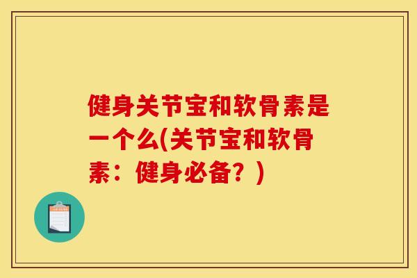 健身关节宝和软骨素是一个么(关节宝和软骨素：健身必备？)