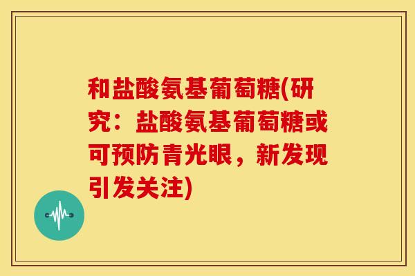 和盐酸氨基葡萄糖(研究:盐酸氨基葡萄糖或可青光眼,新发现引发关注) 和盐酸氨基葡萄糖(研究:盐酸氨基葡萄糖或可青光眼,新发现引发关注)