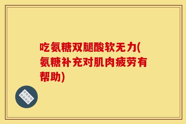 吃氨糖双腿酸软无力(氨糖补充对肌肉疲劳有帮助) 吃氨糖双腿酸软无力(氨糖补充对肌肉疲劳有帮助)