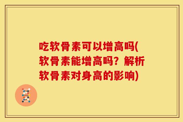 吃软骨素可以增高吗(软骨素能增高吗？解析软骨素对身高的影响)