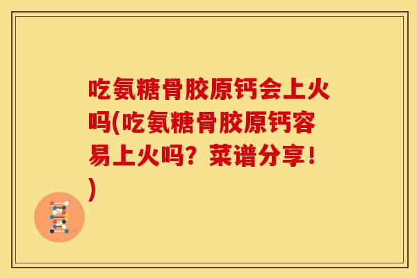 吃氨糖骨胶原钙会上火吗(吃氨糖骨胶原钙容易上火吗？菜谱分享！)