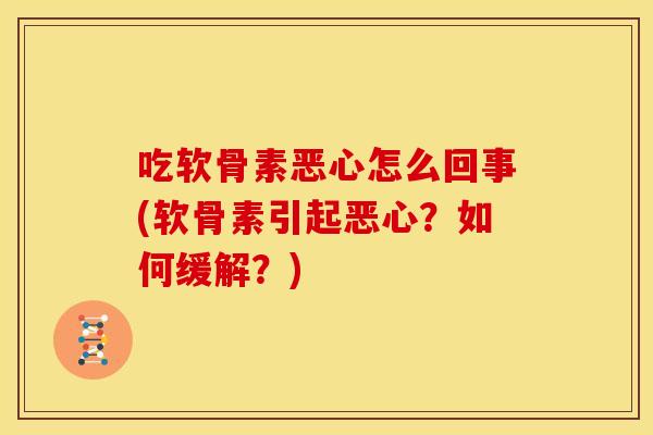 吃软骨素恶心怎么回事(软骨素引起恶心?如何缓解?) 吃软骨素恶心怎么回事(软骨素引起恶心?如何缓解?)