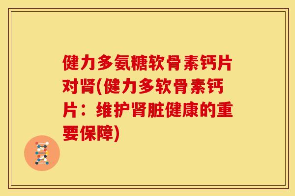 健力多氨糖软骨素钙片对(健力多软骨素钙片:维护脏健康的重要保障) 健力多氨糖软骨素钙片对(健力多软骨素钙片:维护脏健康的重要保障)
