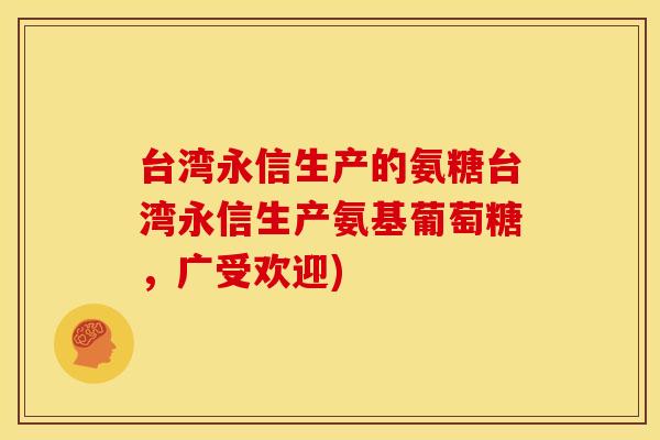 台湾永信生产的氨糖台湾永信生产氨基葡萄糖,广受欢迎) 台湾永信生产的氨糖台湾永信生产氨基葡萄糖,广受欢迎)