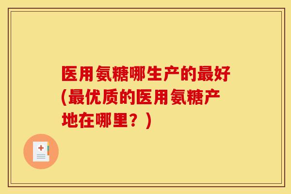 医用氨糖哪生产的好(优质的医用氨糖产地在哪里?) 医用氨糖哪生产的好(优质的医用氨糖产地在哪里?)