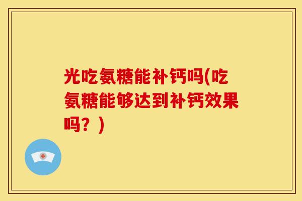 光吃氨糖能补钙吗(吃氨糖能够达到补钙效果吗？)