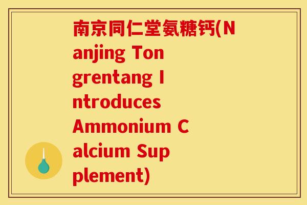南京同仁堂氨糖钙(Nanjing Tongrentang Introduces Ammonium Calcium Supplement) 南京同仁堂氨糖钙(Nanjing Tongrentang Introduces Ammonium Calcium Supplement)