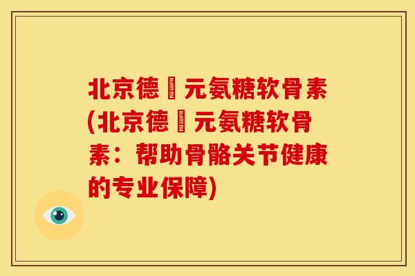 北京德蓇元氨糖软骨素(北京德蓇元氨糖软骨素:帮助骨骼关节健康的专业保障) 北京德蓇元氨糖软骨素(北京德蓇元氨糖软骨素:帮助骨骼关节健康的专业保障)