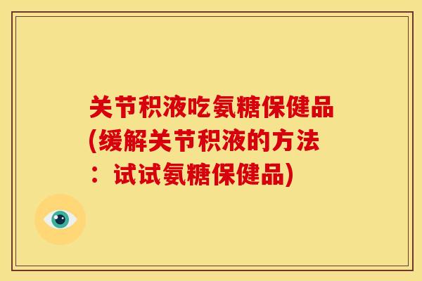 关节积液吃氨糖保健品(缓解关节积液的方法:试试氨糖保健品) 关节积液吃氨糖保健品(缓解关节积液的方法:试试氨糖保健品)