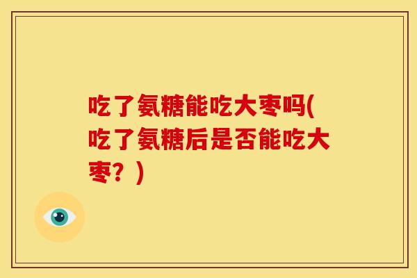 吃了氨糖能吃大枣吗(吃了氨糖后是否能吃大枣?) 吃了氨糖能吃大枣吗(吃了氨糖后是否能吃大枣?)