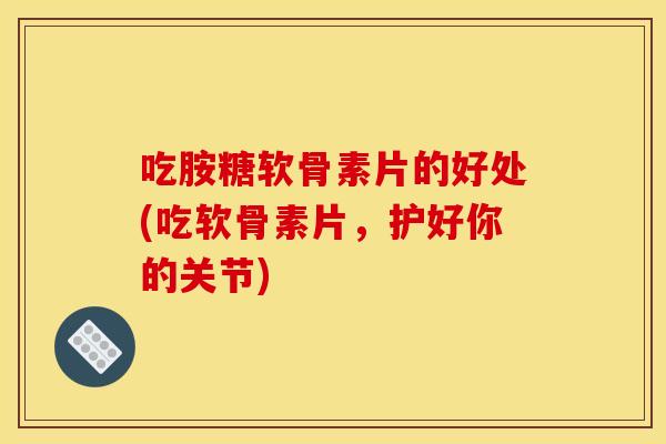 吃胺糖软骨素片的好处(吃软骨素片，护好你的关节)
