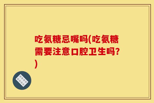 吃氨糖忌嘴吗(吃氨糖需要注意口腔卫生吗?) 吃氨糖忌嘴吗(吃氨糖需要注意口腔卫生吗?)