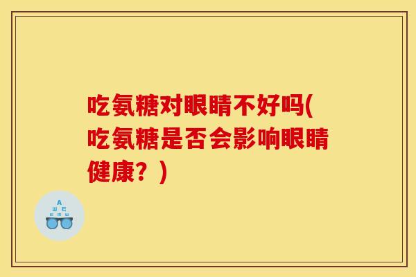 吃氨糖对眼睛不好吗(吃氨糖是否会影响眼睛健康？)