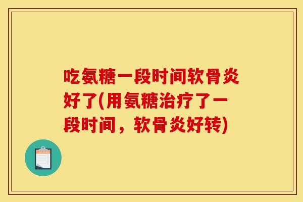 吃氨糖一段时间软骨炎好了(用氨糖了一段时间，软骨炎好转)