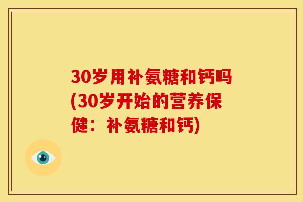 30岁用补氨糖和钙吗(30岁开始的营养保健：补氨糖和钙)