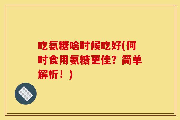 吃氨糖啥时候吃好(何时食用氨糖更佳?简单解析!) 吃氨糖啥时候吃好(何时食用氨糖更佳?简单解析!)