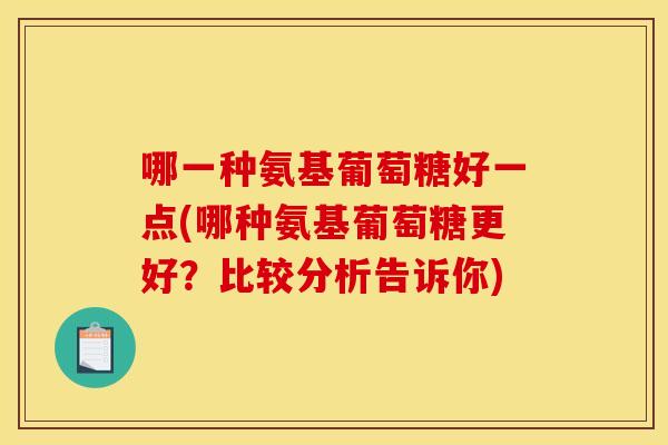 哪一种氨基葡萄糖好一点(哪种氨基葡萄糖更好?比较分析告诉你) 哪一种氨基葡萄糖好一点(哪种氨基葡萄糖更好?比较分析告诉你)
