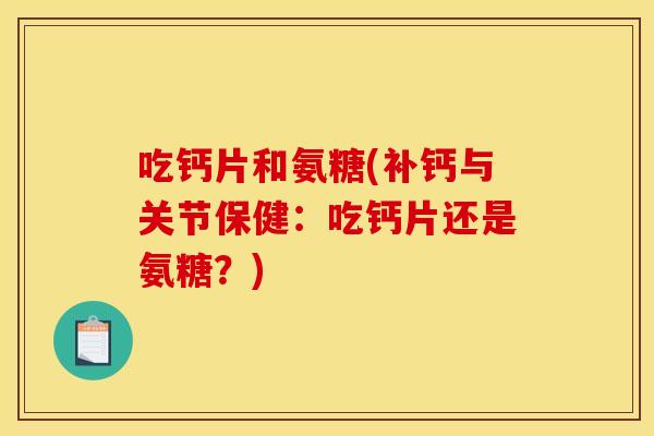 吃钙片和氨糖(补钙与关节保健：吃钙片还是氨糖？)