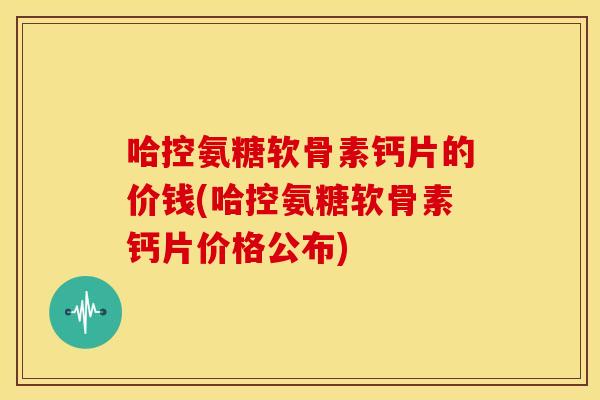 哈控氨糖软骨素钙片的价钱(哈控氨糖软骨素钙片价格公布) 哈控氨糖软骨素钙片的价钱(哈控氨糖软骨素钙片价格公布)