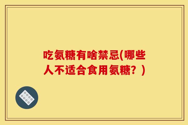 吃氨糖有啥禁忌(哪些人不适合食用氨糖?) 吃氨糖有啥禁忌(哪些人不适合食用氨糖?)