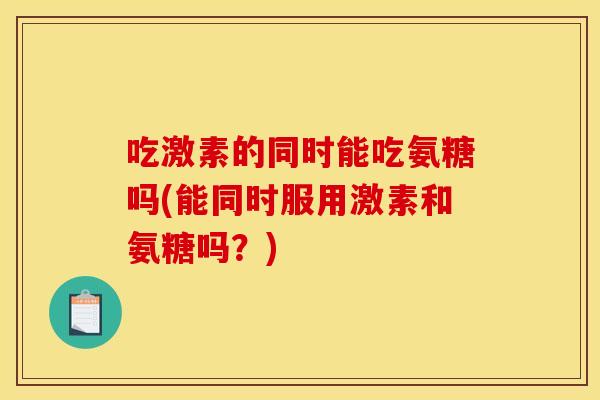 吃激素的同时能吃氨糖吗(能同时服用激素和氨糖吗?) 吃激素的同时能吃氨糖吗(能同时服用激素和氨糖吗?)