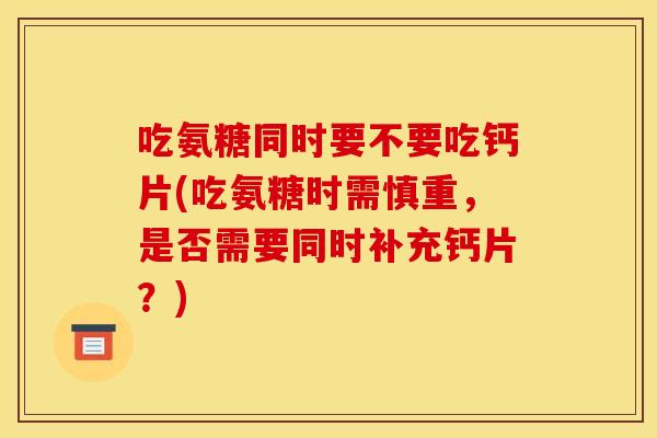 吃氨糖同时要不要吃钙片(吃氨糖时需慎重,是否需要同时补充钙片?) 吃氨糖同时要不要吃钙片(吃氨糖时需慎重,是否需要同时补充钙片?)