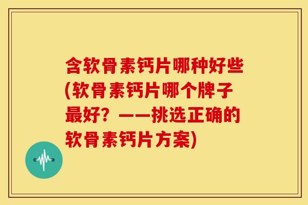 含软骨素钙片哪种好些(软骨素钙片哪个牌子好?——挑选正确的软骨素钙片方案) 含软骨素钙片哪种好些(软骨素钙片哪个牌子好?——挑选正确的软骨素钙片方案)