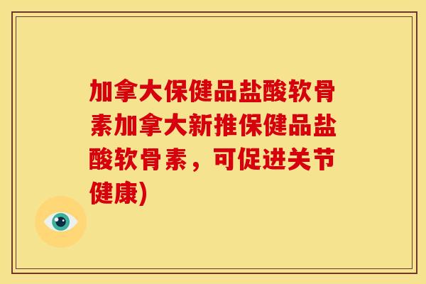 加拿大保健品盐酸软骨素加拿大新推保健品盐酸软骨素,可促进关节健康) 加拿大保健品盐酸软骨素加拿大新推保健品盐酸软骨素,可促进关节健康)