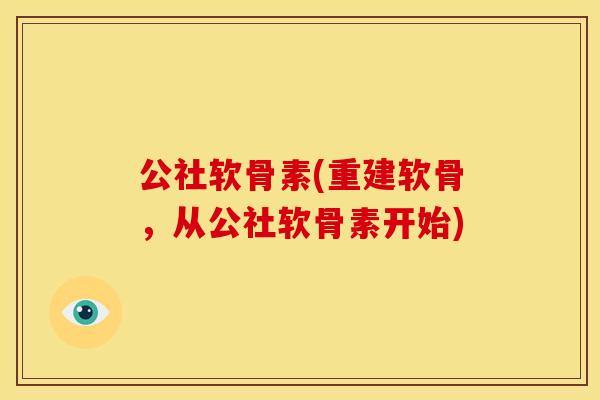 公社软骨素(重建软骨,从公社软骨素开始) 公社软骨素(重建软骨,从公社软骨素开始)