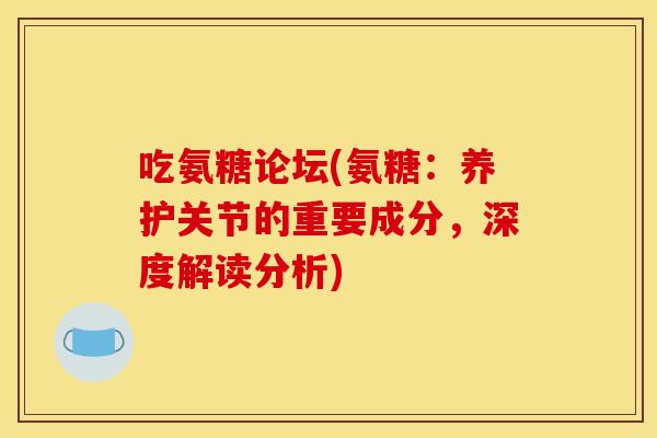 吃氨糖论坛(氨糖:养护关节的重要成分,深度解读分析) 吃氨糖论坛(氨糖:养护关节的重要成分,深度解读分析)