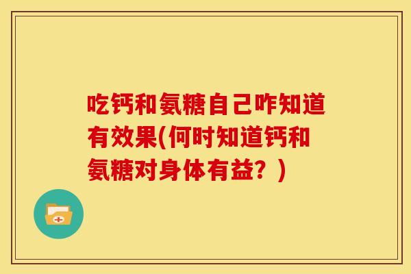 吃钙和氨糖自己咋知道有效果(何时知道钙和氨糖对身体有益？)