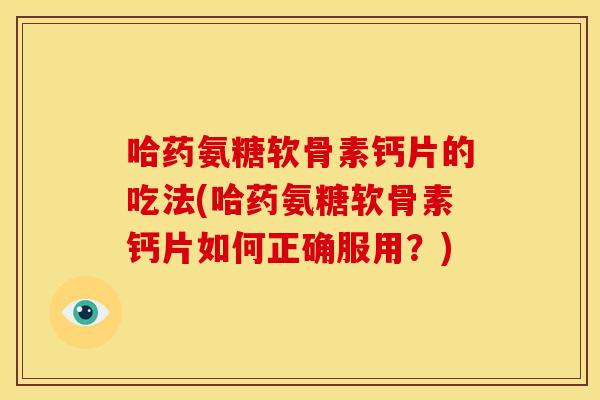 哈药氨糖软骨素钙片的吃法(哈药氨糖软骨素钙片如何正确服用？)