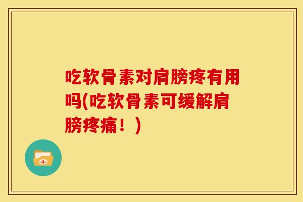 吃软骨素对肩膀疼有用吗(吃软骨素可缓解肩膀!) 吃软骨素对肩膀疼有用吗(吃软骨素可缓解肩膀!)
