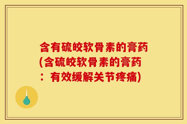 含有硫皎软骨素的膏药(含硫皎软骨素的膏药:有效缓解关节) 含有硫皎软骨素的膏药(含硫皎软骨素的膏药:有效缓解关节)