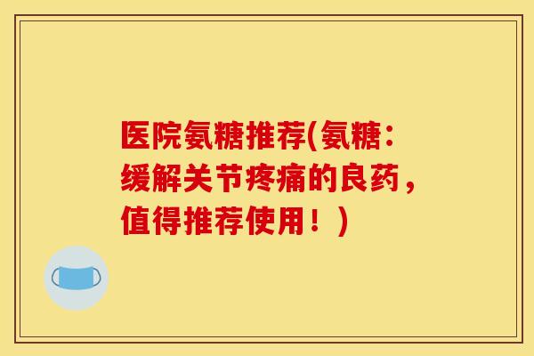 医院氨糖推荐(氨糖：缓解关节的良药，值得推荐使用！)
