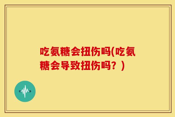 吃氨糖会扭伤吗(吃氨糖会导致扭伤吗?) 吃氨糖会扭伤吗(吃氨糖会导致扭伤吗?)