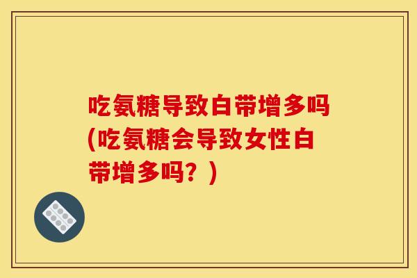 吃氨糖导致白带增多吗(吃氨糖会导致女性白带增多吗?) 吃氨糖导致白带增多吗(吃氨糖会导致女性白带增多吗?)