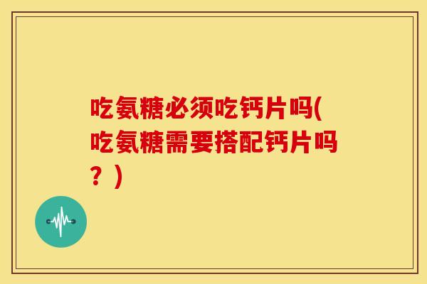 吃氨糖必须吃钙片吗(吃氨糖需要搭配钙片吗?) 吃氨糖必须吃钙片吗(吃氨糖需要搭配钙片吗?)