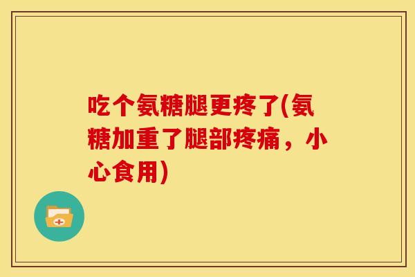 吃个氨糖腿更疼了(氨糖加重了腿部,小心食用) 吃个氨糖腿更疼了(氨糖加重了腿部,小心食用)