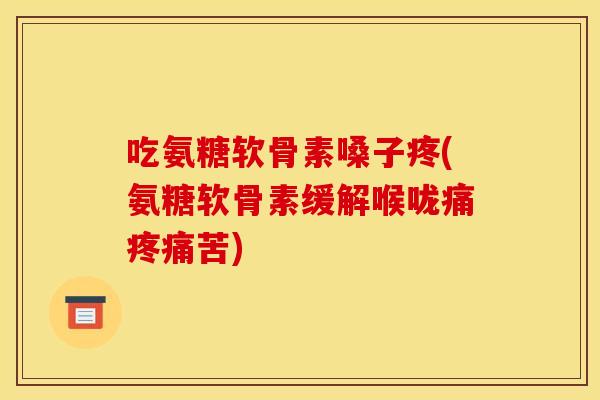 吃氨糖软骨素嗓子疼(氨糖软骨素缓解喉咙痛苦)