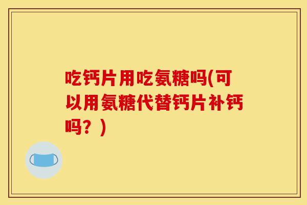 吃钙片用吃氨糖吗(可以用氨糖代替钙片补钙吗?) 吃钙片用吃氨糖吗(可以用氨糖代替钙片补钙吗?)
