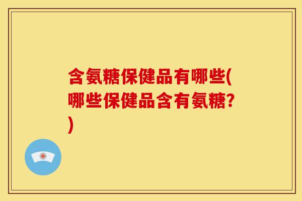 含氨糖保健品有哪些(哪些保健品含有氨糖?) 含氨糖保健品有哪些(哪些保健品含有氨糖?)