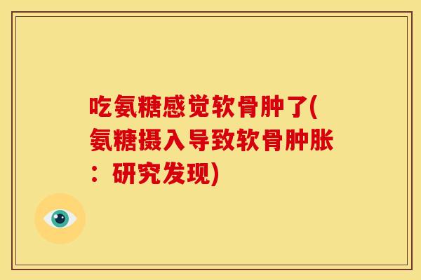 吃氨糖感觉软骨肿了(氨糖摄入导致软骨:研究发现) 吃氨糖感觉软骨肿了(氨糖摄入导致软骨:研究发现)