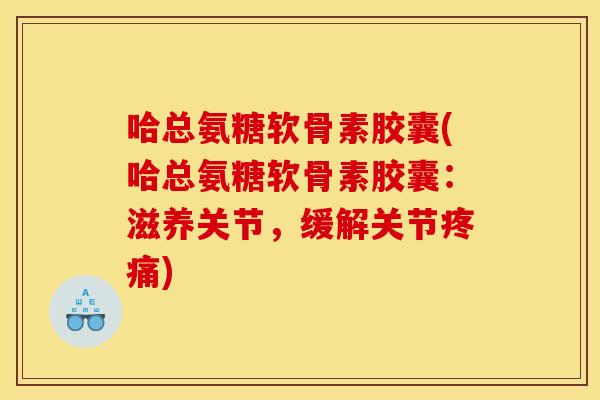 哈总氨糖软骨素胶囊(哈总氨糖软骨素胶囊:滋养关节,缓解关节) 哈总氨糖软骨素胶囊(哈总氨糖软骨素胶囊:滋养关节,缓解关节)