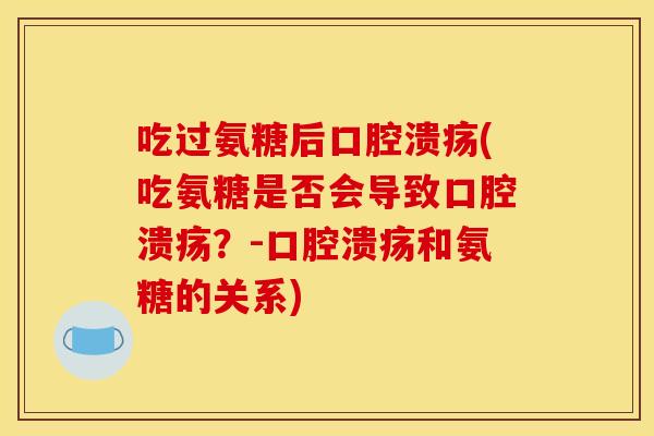 吃过氨糖后口腔溃疡(吃氨糖是否会导致口腔溃疡?-口腔溃疡和氨糖的关系) 吃过氨糖后口腔溃疡(吃氨糖是否会导致口腔溃疡?-口腔溃疡和氨糖的关系)