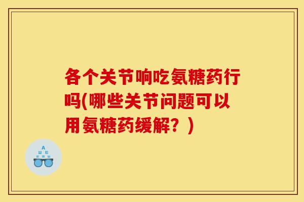 各个关节响吃氨糖药行吗(哪些关节问题可以用氨糖药缓解?) 各个关节响吃氨糖药行吗(哪些关节问题可以用氨糖药缓解?)