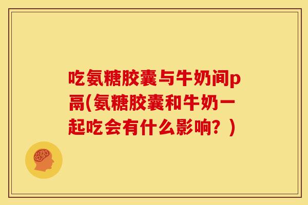 吃氨糖胶囊与牛奶间p鬲(氨糖胶囊和牛奶一起吃会有什么影响?) 吃氨糖胶囊与牛奶间p鬲(氨糖胶囊和牛奶一起吃会有什么影响?)