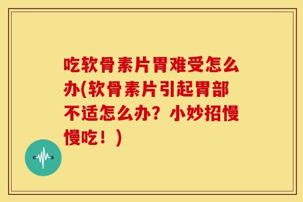 吃软骨素片胃难受怎么办(软骨素片引起胃部不适怎么办？小妙招慢慢吃！)