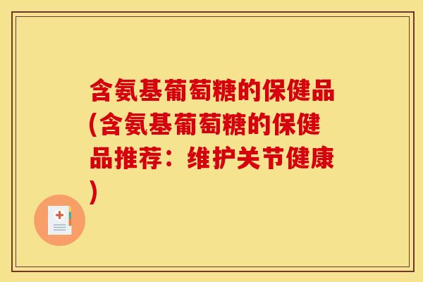 含氨基葡萄糖的保健品(含氨基葡萄糖的保健品推荐:维护关节健康) 含氨基葡萄糖的保健品(含氨基葡萄糖的保健品推荐:维护关节健康)